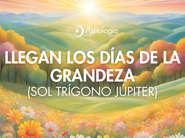 LLEGAN LOS DÍAS DE LA GRANDEZA (Sol trígono Júpiter)